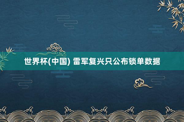 世界杯(中国) 雷军复兴只公布锁单数据