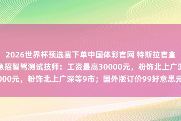 2026世界杯预选赛下单中国体彩官网 特斯拉官宣监督版FSD登陆中国,急招智驾测试技师:工资最高30000元,粉饰北上广深等9市;国外版订价99好意思元/月