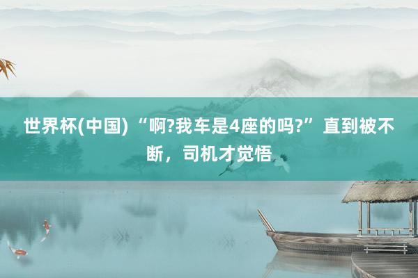 世界杯(中国) “啊?我车是4座的吗?” 直到被不断,司机才觉悟