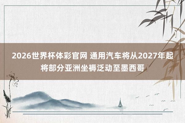 2026世界杯体彩官网 通用汽车将从2027年起将部分亚洲坐褥泛动至墨西哥