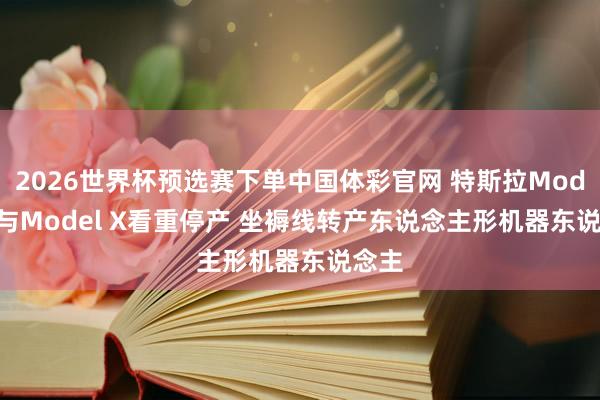 2026世界杯预选赛下单中国体彩官网 特斯拉Model S与Model X看重停产 坐褥线转产东说念主形机器东说念主
