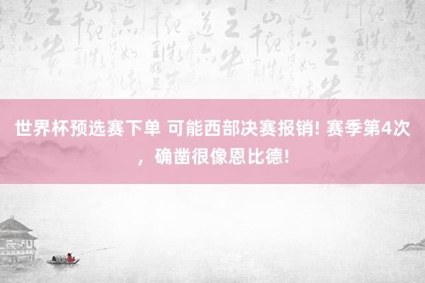 世界杯预选赛下单 可能西部决赛报销! 赛季第4次,确凿很像恩比德!