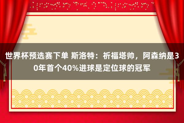 世界杯预选赛下单 斯洛特:祈福塔帅,阿森纳是30年首个40%进球是定位球的冠军