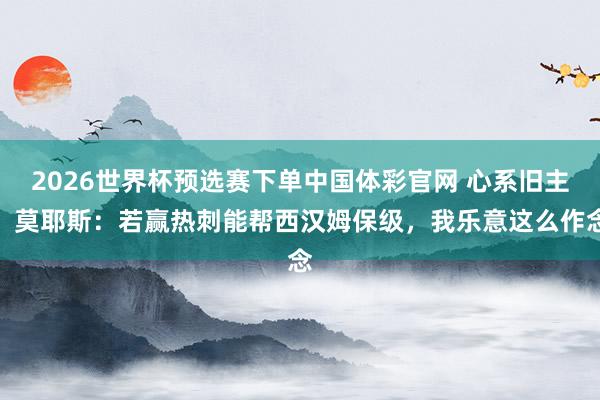 2026世界杯预选赛下单中国体彩官网 心系旧主,莫耶斯:若赢热刺能帮西汉姆保级,我乐意这么作念