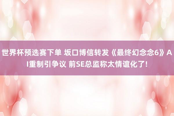 世界杯预选赛下单 坂口博信转发《最终幻念念6》AI重制引争议 前SE总监称太情谊化了!
