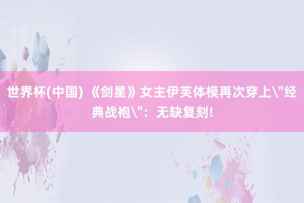 世界杯(中国) 《剑星》女主伊芙体模再次穿上