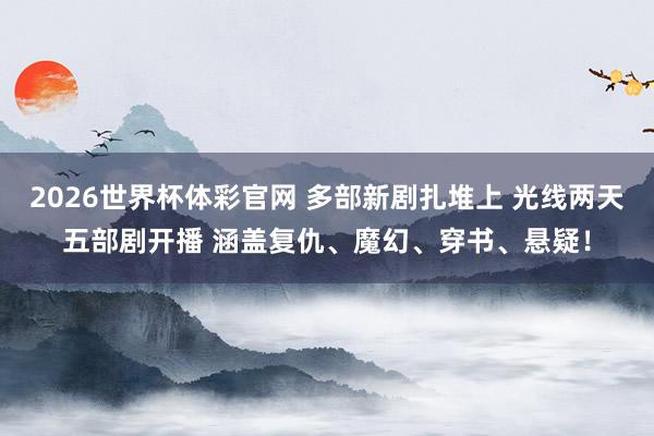 2026世界杯体彩官网 多部新剧扎堆上 光线两天五部剧开播 涵盖复仇、魔幻、穿书、悬疑!