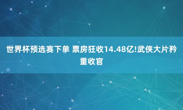 世界杯预选赛下单 票房狂收14.48亿!武侠大片矜重收官