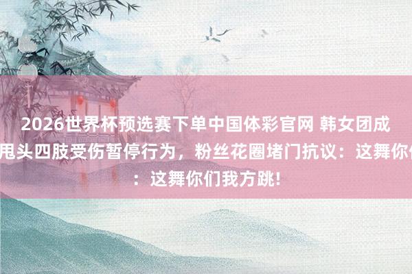 2026世界杯预选赛下单中国体彩官网 韩女团成员跳舞因甩头四肢受伤暂停行为,粉丝花圈堵门抗议:这舞你们我方跳!
