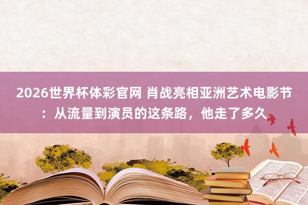 2026世界杯体彩官网 肖战亮相亚洲艺术电影节:从流量到演员的这条路,他走了多久