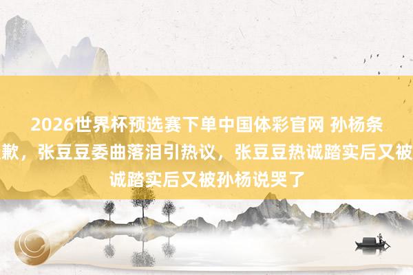 2026世界杯预选赛下单中国体彩官网 孙杨条款张豆豆谈歉,张豆豆委曲落泪引热议,张豆豆热诚踏实后又被孙杨说哭了