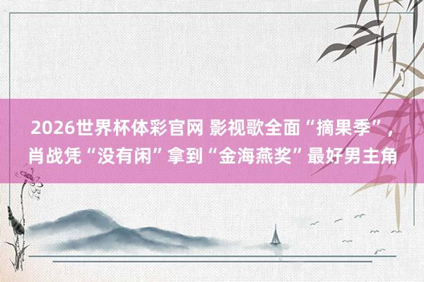 2026世界杯体彩官网 影视歌全面“摘果季”,肖战凭“没有闲”拿到“金海燕奖”最好男主角