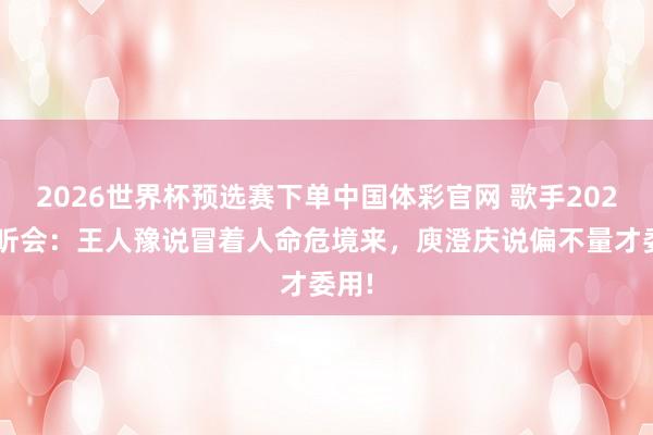 2026世界杯预选赛下单中国体彩官网 歌手2026试听会:王人豫说冒着人命危境来,庾澄庆说偏不量才委用!