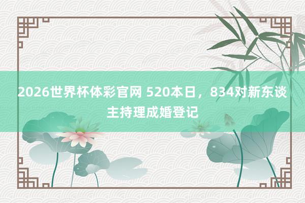 2026世界杯体彩官网 520本日,834对新东谈主持理成婚登记