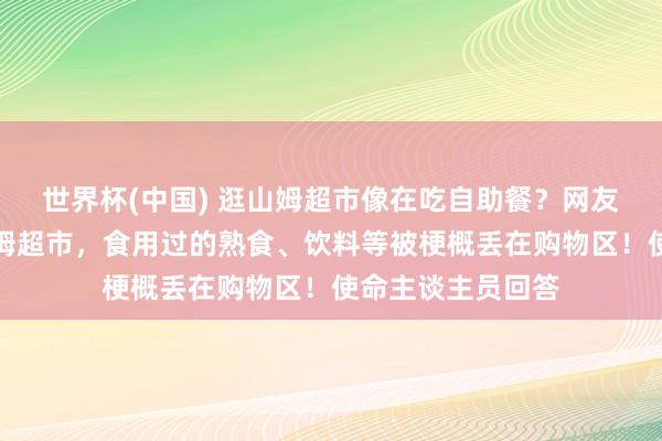 世界杯(中国) 逛山姆超市像在吃自助餐？网友曝济南、青岛山姆超市，食用过的熟食、饮料等被梗概丢在购物区！使命主谈主员回答