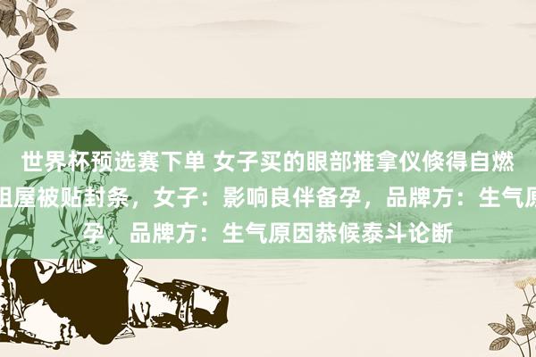 世界杯预选赛下单 女子买的眼部推拿仪倏得自燃，浓烟滔滔，出租屋被贴封条，女子：影响良伴备孕，品牌方：生气原因恭候泰斗论断