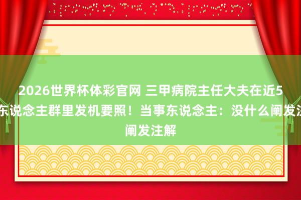 2026世界杯体彩官网 三甲病院主任大夫在近500东说念主群里发机要照!当事东说念主:没什么阐发注解