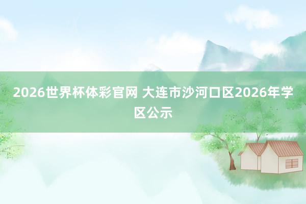 2026世界杯体彩官网 大连市沙河口区2026年学区公示