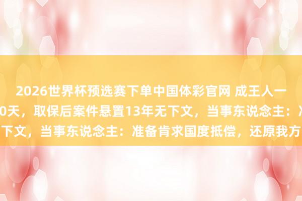 2026世界杯预选赛下单中国体彩官网 成王人一缔造商东说念主被刑拘10天,取保后案件悬置13年无下文,当事东说念主:准备肯求国度抵偿,还原我方名誉