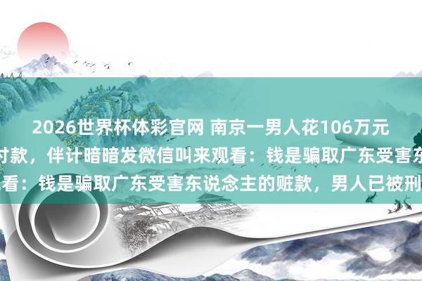 2026世界杯体彩官网 南京一男人花106万元买金条,坚执用对公账户付款,伴计暗暗发微信叫来观看:钱是骗取广东受害东说念主的赃款,男人已被刑拘