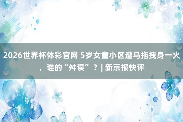 2026世界杯体彩官网 5岁女童小区遭马拖拽身一火,谁的“舛误” ?| 新京报快评