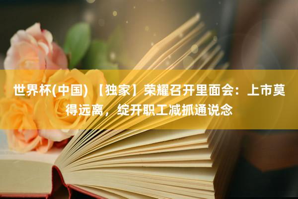 世界杯(中国) 【独家】荣耀召开里面会:上市莫得远离,绽开职工减抓通说念