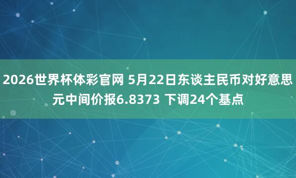 2026世界杯体彩官网 5月22日东谈主民币对好意思元中间价报6.8373 下调24个基点