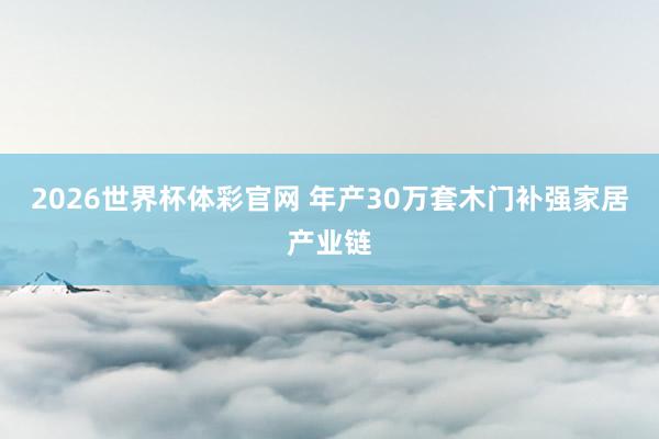 2026世界杯体彩官网 年产30万套木门补强家居产业链