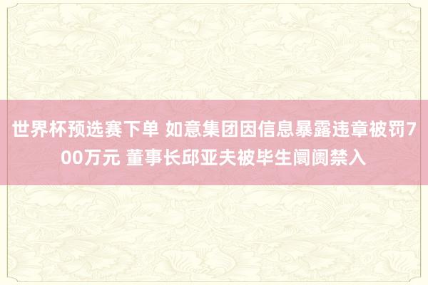 世界杯预选赛下单 如意集团因信息暴露违章被罚700万元 董事长邱亚夫被毕生阛阓禁入