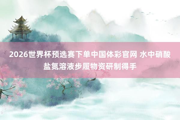 2026世界杯预选赛下单中国体彩官网 水中硝酸盐氮溶液步履物资研制得手