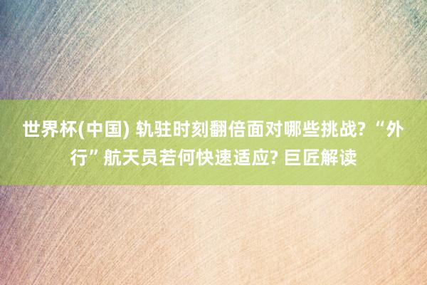 世界杯(中国) 轨驻时刻翻倍面对哪些挑战? “外行”航天员若何快速适应? 巨匠解读