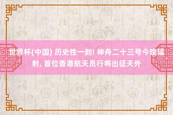 世界杯(中国) 历史性一刻! 神舟二十三号今晚辐射, 首位香港航天员行将出征天外