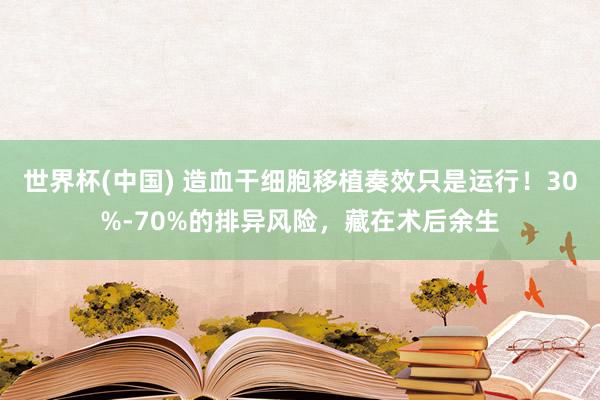 世界杯(中国) 造血干细胞移植奏效只是运行!30%-70%的排异风险,藏在术后余生