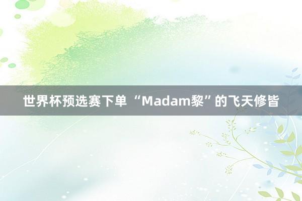 世界杯预选赛下单 “Madam黎”的飞天修皆