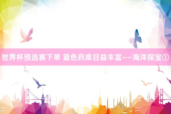 世界杯预选赛下单 蓝色药库日益丰富——海洋探宝①