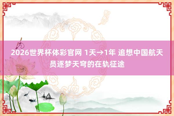 2026世界杯体彩官网 1天→1年 追想中国航天员逐梦天穹的在轨征途