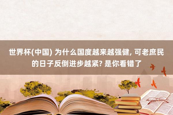 世界杯(中国) 为什么国度越来越强健, 可老庶民的日子反倒进步越紧? 是你看错了