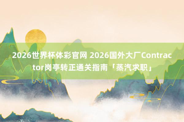 2026世界杯体彩官网 2026国外大厂Contractor岗亭转正通关指南「蒸汽求职」
