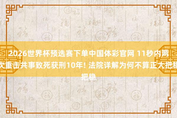 2026世界杯预选赛下单中国体彩官网 11秒内两次重击共事致死获刑10年! 法院详解为何不算正大把稳