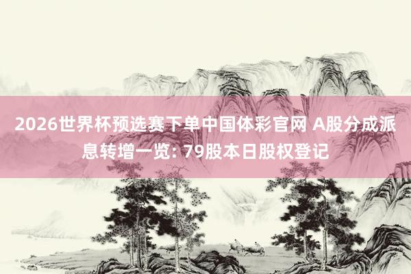 2026世界杯预选赛下单中国体彩官网 A股分成派息转增一览: 79股本日股权登记