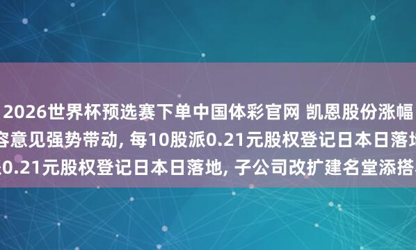 2026世界杯预选赛下单中国体彩官网 凯恩股份涨幅9.97%封板! 超等电容意见强势带动, 每10股派0.21元股权登记日本日落地, 子公司改扩建名堂添搭救