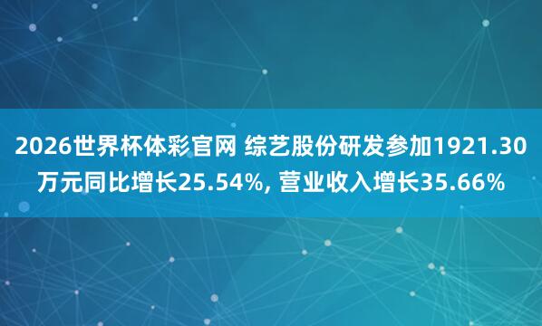 2026世界杯体彩官网 综艺股份研发参加1921.30万元同比增长25.54%, 营业收入增长35.66%