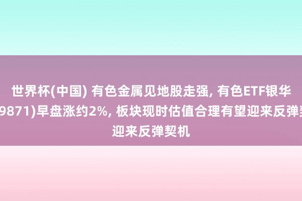 世界杯(中国) 有色金属见地股走强, 有色ETF银华(159871)早盘涨约2%, 板块现时估值合理有望迎来反弹契机