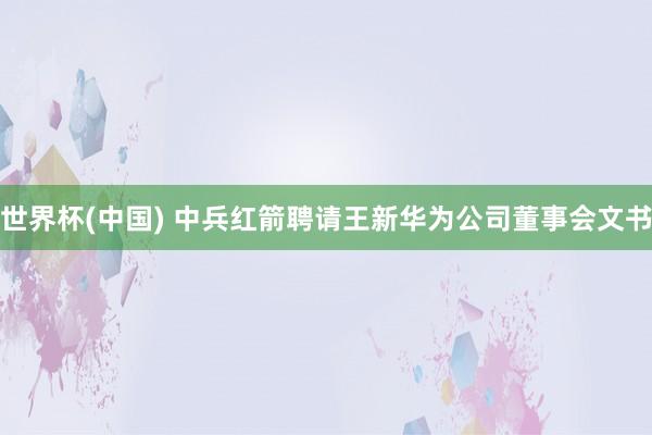 世界杯(中国) 中兵红箭聘请王新华为公司董事会文书