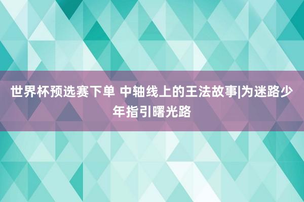 世界杯预选赛下单 中轴线上的王法故事|为迷路少年指引曙光路