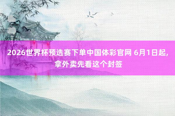 2026世界杯预选赛下单中国体彩官网 6月1日起, 拿外卖先看这个封签