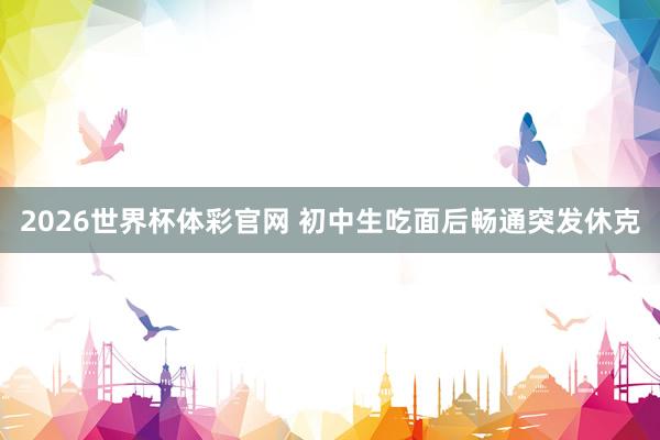 2026世界杯体彩官网 初中生吃面后畅通突发休克