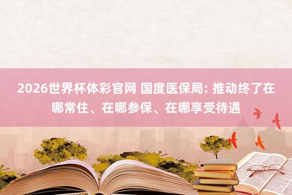 2026世界杯体彩官网 国度医保局: 推动终了在哪常住、在哪参保、在哪享受待遇