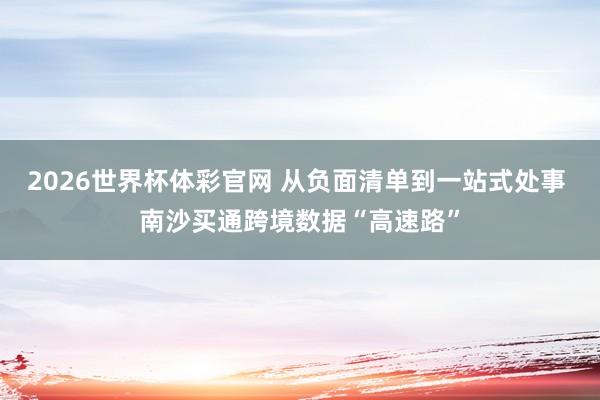 2026世界杯体彩官网 从负面清单到一站式处事 南沙买通跨境数据“高速路”