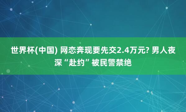 世界杯(中国) 网恋奔现要先交2.4万元? 男人夜深“赴约”被民警禁绝